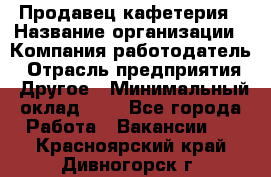 Продавец кафетерия › Название организации ­ Компания-работодатель › Отрасль предприятия ­ Другое › Минимальный оклад ­ 1 - Все города Работа » Вакансии   . Красноярский край,Дивногорск г.